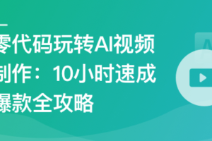零代码玩转AI视频制作–10小时速成爆款全攻略（已完结）